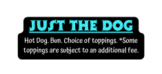 Just the Dog Hot Dog Bun Choice of toppings Some toppings are subject to an additional fee